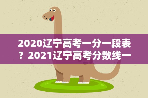 2020辽宁高考一分一段表？2021辽宁高考分数线一分一段