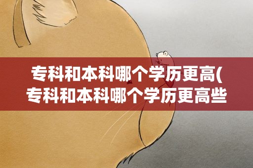 专科和本科哪个学历更高(专科和本科哪个学历更高些)