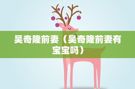 吴奇隆前妻（吴奇隆前妻有宝宝吗）