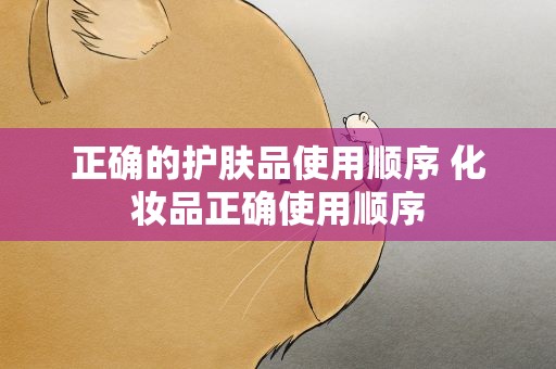 正确的护肤品使用顺序 化妆品正确使用顺序