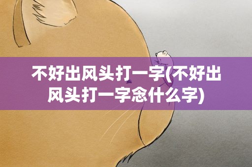 不好出风头打一字(不好出风头打一字念什么字)