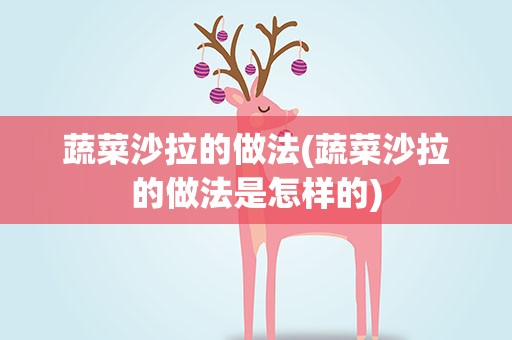 蔬菜沙拉的做法(蔬菜沙拉的做法是怎样的)