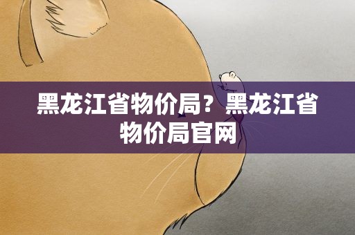 黑龙江省物价局？黑龙江省物价局官网