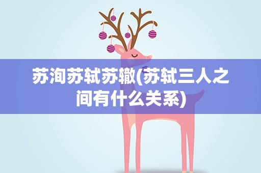 苏洵苏轼苏辙(苏轼三人之间有什么关系)