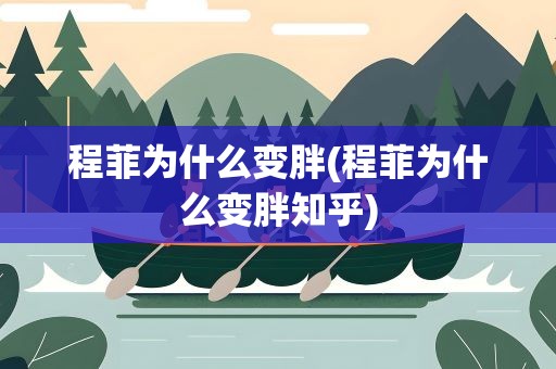 程菲为什么变胖(程菲为什么变胖知乎)