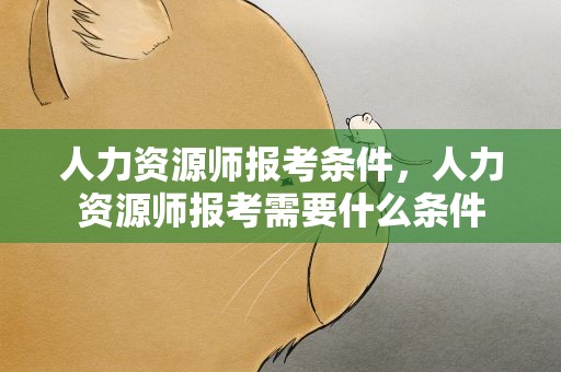 人力资源师报考条件，人力资源师报考需要什么条件
