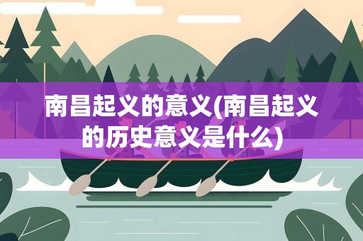 南昌起义的意义(南昌起义的历史意义是什么)