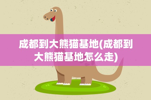 成都到大熊猫基地(成都到大熊猫基地怎么走)