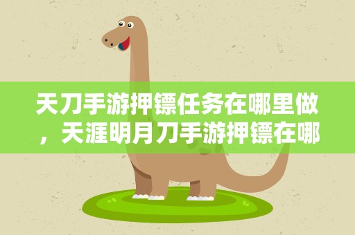 天刀手游押镖任务在哪里做，天涯明月刀手游押镖在哪里接