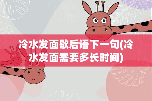 冷水发面歇后语下一句(冷水发面需要多长时间)