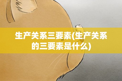 生产关系三要素(生产关系的三要素是什么)