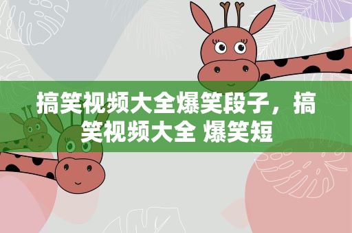 搞笑视频大全爆笑段子，搞笑视频大全 爆笑短