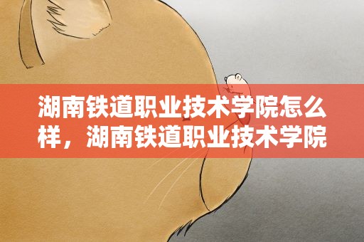 湖南铁道职业技术学院怎么样，湖南铁道职业技术学院好不好