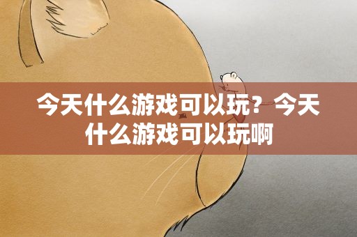 今天什么游戏可以玩？今天什么游戏可以玩啊