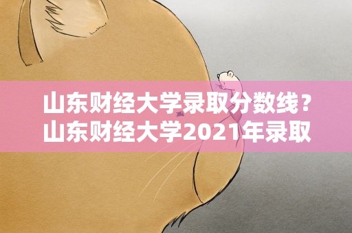 山东财经大学录取分数线？山东财经大学2021年录取分数线