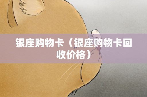 银座购物卡（银座购物卡回收价格）