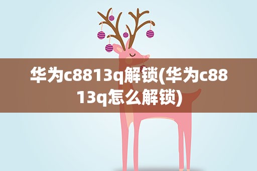 华为c8813q解锁(华为c8813q怎么解锁)