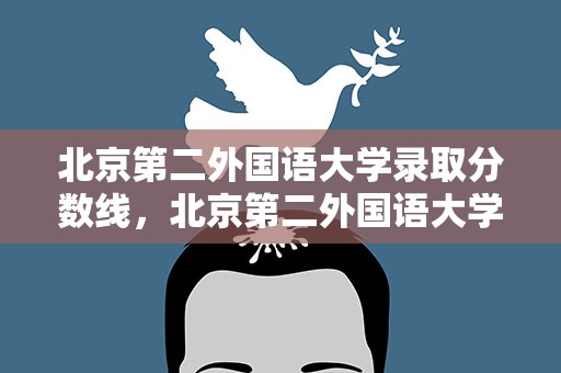北京第二外国语大学录取分数线，北京第二外国语大学分数线