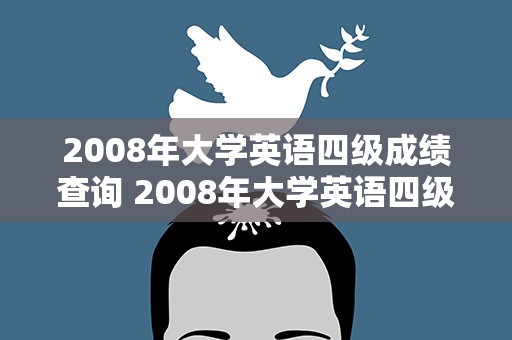 2008年大学英语四级成绩查询 2008年大学英语四级成绩查询时间