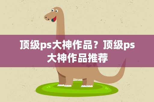顶级ps大神作品？顶级ps大神作品推荐