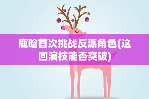 鹿晗首次挑战反派角色(这回演技能否突破)