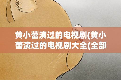 黄小蕾演过的电视剧(黄小蕾演过的电视剧大全(全部))