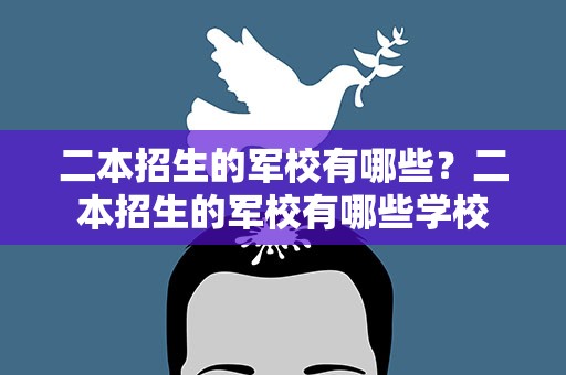 二本招生的军校有哪些？二本招生的军校有哪些学校