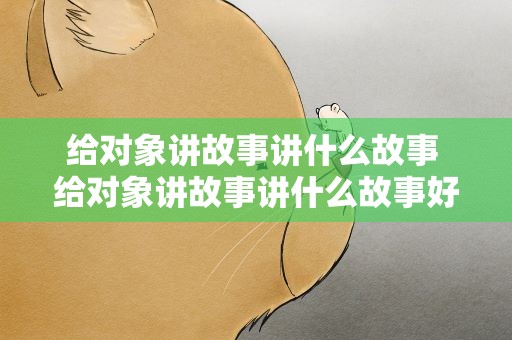 给对象讲故事讲什么故事 给对象讲故事讲什么故事好