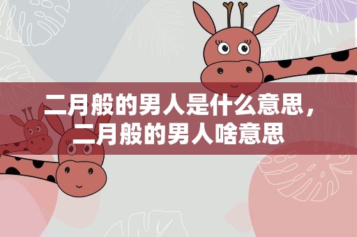 二月般的男人是什么意思，二月般的男人啥意思
