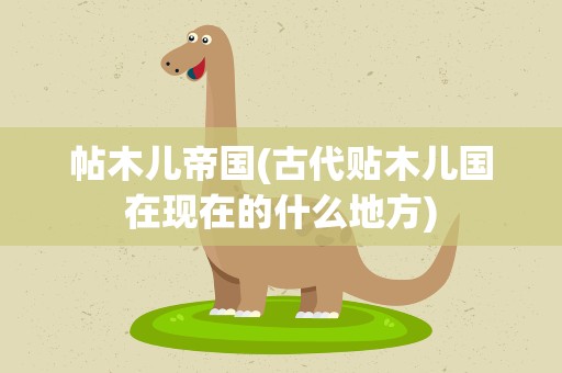 帖木儿帝国(古代贴木儿国在现在的什么地方)