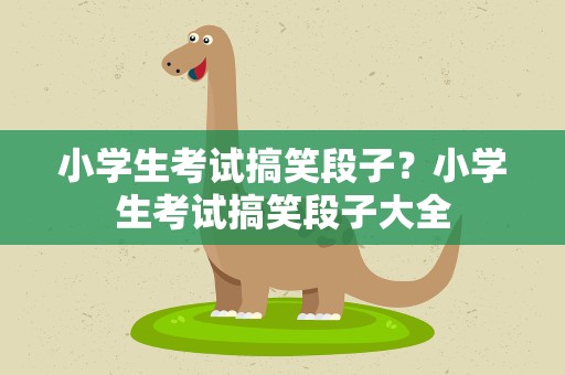 小学生考试搞笑段子？小学生考试搞笑段子大全