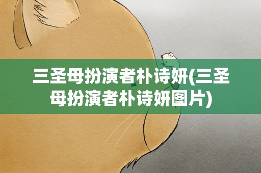三圣母扮演者朴诗妍(三圣母扮演者朴诗妍图片)