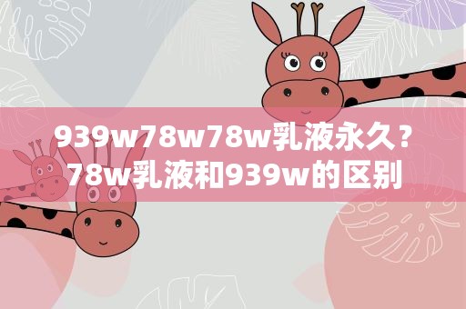 939w78w78w乳液永久？78w乳液和939w的区别