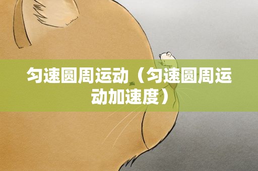 匀速圆周运动（匀速圆周运动加速度）