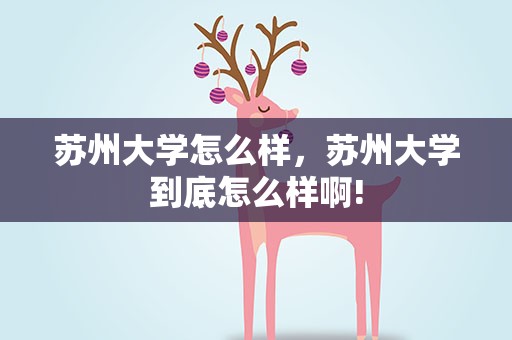 苏州大学怎么样，苏州大学到底怎么样啊!