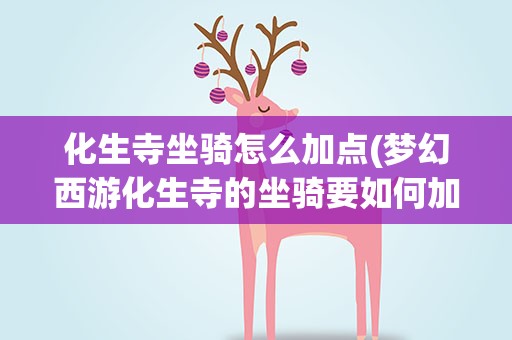 化生寺坐骑怎么加点(梦幻西游化生寺的坐骑要如何加点好)