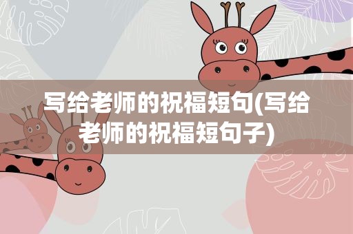 写给老师的祝福短句(写给老师的祝福短句子)