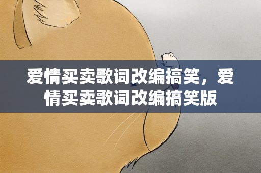 爱情买卖歌词改编搞笑，爱情买卖歌词改编搞笑版