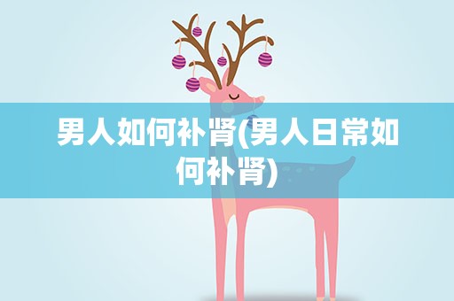 男人如何补肾(男人日常如何补肾)