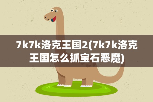 7k7k洛克王国2(7k7k洛克王国怎么抓宝石恶魔)