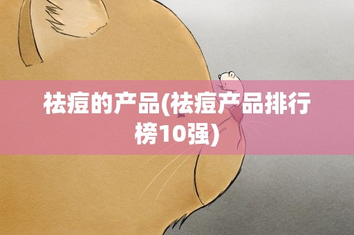祛痘的产品(祛痘产品排行榜10强)