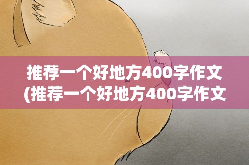 推荐一个好地方400字作文(推荐一个好地方400字作文免费)