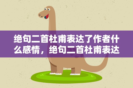 绝句二首杜甫表达了作者什么感情，绝句二首杜甫表达了作者什么感情呢