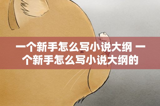 一个新手怎么写小说大纲 一个新手怎么写小说大纲的
