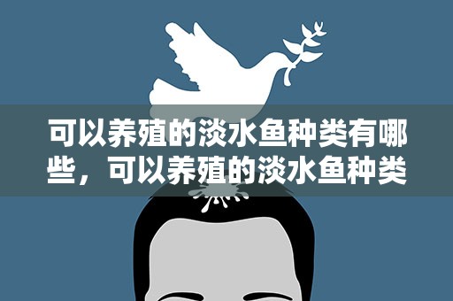 可以养殖的淡水鱼种类有哪些，可以养殖的淡水鱼种类有哪些呢