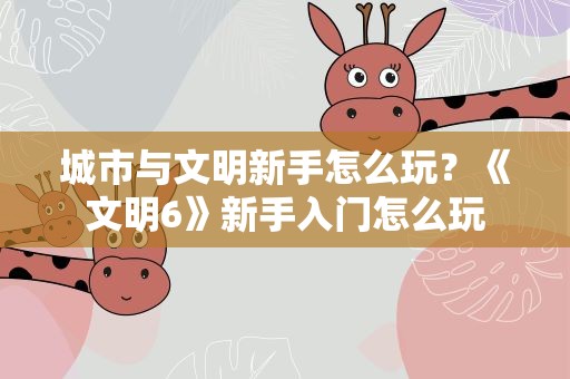 城市与文明新手怎么玩？《文明6》新手入门怎么玩