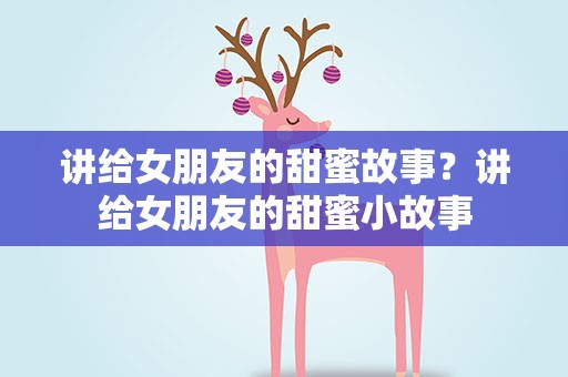 讲给女朋友的甜蜜故事？讲给女朋友的甜蜜小故事