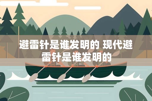 避雷针是谁发明的 现代避雷针是谁发明的