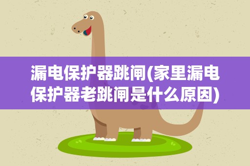 漏电保护器跳闸(家里漏电保护器老跳闸是什么原因)