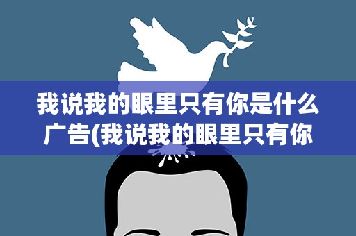 我说我的眼里只有你是什么广告(我说我的眼里只有你是什么广告词)